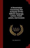 A Dissertation Concerning The Antiquity Of The Hebrew-Language, Letters, Vowel-Points, And Accents