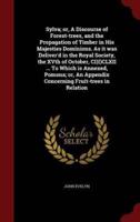 Sylva; or, A Discourse of Forest-Trees, and the Propagation of Timber in His Majesties Dominions. As It Was Deliver'd in the Royal Society, the XVth of October, CI)I)CLXII ... To Which Is Annexed, Pomona; or, An Appendix Concerning Fruit-Trees in Relation