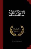 A Corn of Wheat, Or, the Life of Rev. W.J. McKenzie of Korea ..