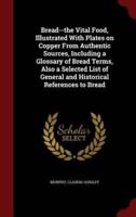 Bread--the Vital Food, Illustrated With Plates on Copper From Authentic Sources, Including a Glossary of Bread Terms, Also a Selected List of General and Historical References to Bread