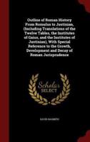 Outline of Roman History from Romulus to Justinian, (Including Translations of the Twelve Tables, the Institutes of Gaius, and the Institutes of Justinian), With Special Reference to the Growth, Development and Decay of Roman Jurisprudence