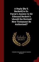 A Reply [By E. Beckett] to Dr. Farrar's Answer to Sir Edmund Beckett's 'Should the Revised New Testament Be Authorized?'