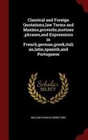 Classical and Foreign Quotations, Law Terms and Maxims, Proverbs, Mottoes, Phrases, and Expressions in French, German, Greek, Italian, Latin, Spanish, and Portuguese