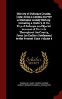 History of Dubuque County, Iowa; Being a General Survey of Dubuque County History, Including a History of the City of Dubuque and Special Account of Districts Throughout the County, from the Earliest Settlement to the Present Time Volume 1