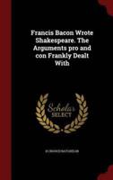 Francis Bacon Wrote Shakespeare. The Arguments Pro and Con Frankly Dealt With