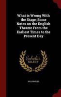 What Is Wrong With the Stage; Some Notes on the English Theatre from the Earliest Times to the Present Day