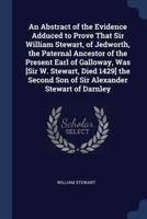 An Abstract of the Evidence Adduced to Prove That Sir William Stewart, of Jedworth, the Paternal Ancestor of the Present Earl of Galloway, Was [Sir W. Stewart, Died 1429] the Second Son of Sir Alexander Stewart of Darnley