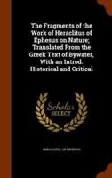 The Fragments of the Work of Heraclitus of Ephesus on Nature; Translated From the Greek Text of Bywater, With an Introd. Historical and Critical