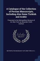 A Catalogue of the Collection of Persian Manuscripts, Including Also Some Turkish and Arabic