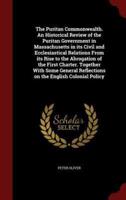 The Puritan Commonwealth. An Historical Review of the Puritan Government in Massachusetts in Its Civil and Ecclesiastical Relations from Its Rise to the Abrogation of the First Charter. Together With Some General Reflections on the English Colonial Policy