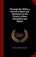 Through the Wilds; a Record of Sport and Adventure in the Forests of New Hampshire and Maine