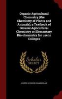 Organic Agricultural Chemistry (The Chemistry of Plants and Animals); A Textbook of General Agricultural Chemistry or Elementary Bio-Chemistry for Use in Colleges