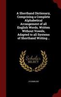 A Shorthand Dictionary, Comprising a Complete Alphabetical Arrangement of All English Words, Written Without Vowels, Adapted to All Systems of Shorthand Writing ..