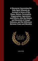 A Discourse Concerning the Holy Spirit Wherein an Account Is Given of His Name, Nature, Personality, Dispensation, Operations, and Effects, Also the Nature and Necessity of Gospel Holiness, and the Difference Between Grace and Morality