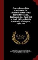 Proceedings of the Conference for Education in the South, the Sixth Session. Richmond, Va., April 22D to April 24Th, and at the University of Virginia, April 25th