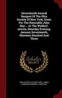 Seventeenth Annual Banquet Of The Ohio Society Of New York, Given For The Honorable John Hay ... At The Waldorf-Astoria, Saturday Evening, January Seventeenth, Nineteen Hundred And Three