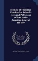 Memoir of Thaddeus Kosciuszko, Poland's Hero and Patriot, an Officer in the American Army of the Rev