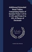 Additional Extended Bond Tables, Comprising Rates of Income From 1 1/4 to 2 1/2% and From 5 to 10%, 8 Places of Decimals