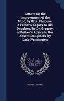 Letters On the Improvement of the Mind, by Mrs. Chapone. A Father's Legacy to His Daughter, by Dr. Gregory. A Mother's Advice to Her Absent Daughters, by Lady Pennington