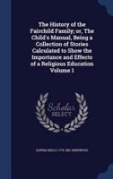 The History of the Fairchild Family; or, The Child's Manual, Being a Collection of Stories Calculated to Show the Importance and Effects of a Religious Education Volume 1