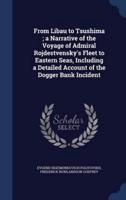 From Libau to Tsushima; a Narrative of the Voyage of Admiral Rojdestvensky's Fleet to Eastern Seas, Including a Detailed Account of the Dogger Bank Incident