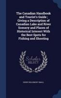 The Canadian Handbook and Tourist's Guide; Giving a Description of Canadian Lake and River Scenery and Places of Historical Interest With the Best Spots for Fishing and Shooting