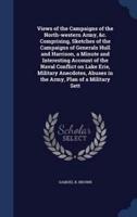 Views of the Campaigns of the North-Western Army, &C. Comprising, Sketches of the Campaigns of Generals Hull and Harrison, a Minute and Interesting Account of the Naval Conflict on Lake Erie, Military Anecdotes, Abuses in the Army, Plan of a Military Sett