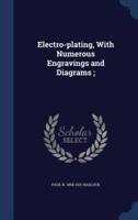 Electro-Plating, With Numerous Engravings and Diagrams;
