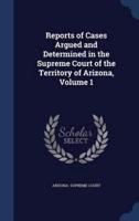 Reports of Cases Argued and Determined in the Supreme Court of the Territory of Arizona, Volume 1