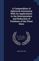 A Compendium of Spherical Astronomy With Its Applications to the Determination and Reduction of Positions of the Fixed Stars