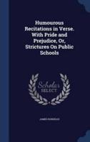 Humourous Recitations in Verse. With Pride and Prejudice, Or, Strictures On Public Schools