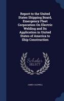 Report to the United States Shipping Board, Emergency Fleet Corporation On Electric Welding and Its Application in United States of America to Ship Construction
