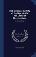 Nell Gwynne, the City of the Wye, Or the Red Lands of Herefordshire