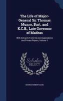 The Life of Major-General Sir Thomas Munro, Bart. And K.C.B., Late Governor of Madras