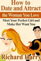 How to Date and Attract the Woman You Love: Meet Your Perfect Girl and Make Her Want You