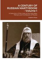 A CENTURY OF RUSSIAN MARTYRDOM - Volume 1: A Selection of the Lives of the Holy New Martyrs and Confessors of Russia