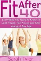 Fit After 40: Everything You Need to Know to Look Young, Feel Young and Stay Young at Any Age