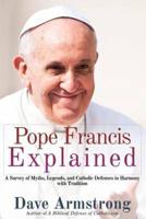 Pope Francis Explained: Survey of Myths, Legends, and Catholic Defenses in Harmony with Tradition