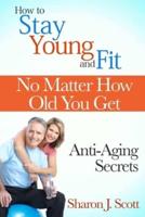 How to Stay Young and Fit No Matter How Old You Get: Anti-Aging Secrets