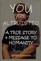 YOU ARE ALTRUISTIC!: A True Story & Message to Humanity