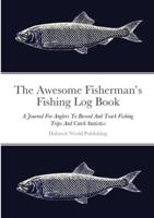 The Awesome Fisherman's Fishing Log Book: A Journal For Anglers To Record And Track Fishing Trips And Catch Statistics