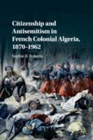 Citizenship and Antisemitism in French Colonial Algeria, 1870-1962