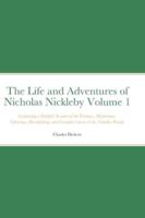 The Life and Adventures of Nicholas Nickleby Volume 1: Containing a Faithful Account of the Fortunes, Misfortunes, Uprisings, Downfallings and Complete Career of the Nickelby Family