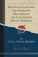 Biological Lectures and Addresses, Delivered by the Late Arthur Milnes Marshall (Classic Reprint)