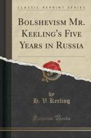 Bolshevism Mr. Keeling's Five Years in Russia (Classic Reprint)