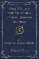 Grey Maiden, the Story of a Sword Through the Ages (Classic Reprint)