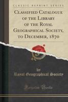 Classified Catalogue of the Library of the Royal Geographical Society, to December, 1870 (Classic Reprint)