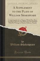 A Supplement to the Plays of William Shakspeare, Comprising the Seven Dramas Which Have Been Ascribed to His Pen, But Which Are Not Included With His Writings in Modern Editions