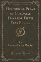Historical Plays of Colonial Days for Fifth Year Pupils (Classic Reprint)