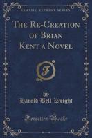The Re-Creation of Brian Kent a Novel (Classic Reprint)
